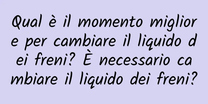 Qual è il momento migliore per cambiare il liquido dei freni? È necessario cambiare il liquido dei freni?
