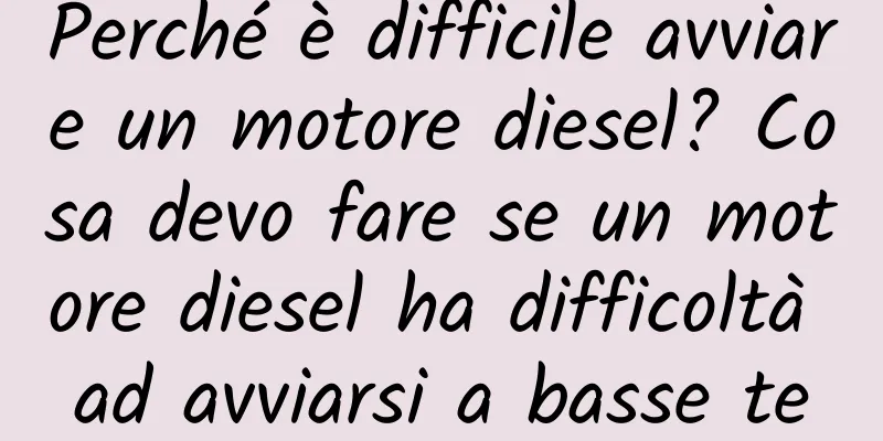 Perché è difficile avviare un motore diesel? Cosa devo fare se un motore diesel ha difficoltà ad avviarsi a basse temperature?