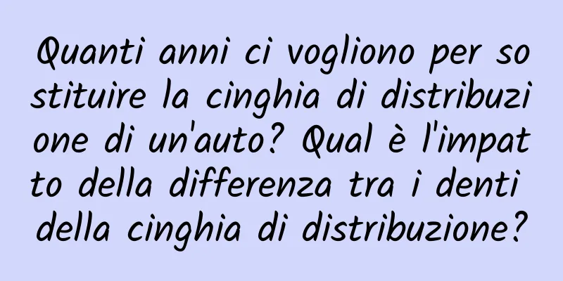 Quanti anni ci vogliono per sostituire la cinghia di distribuzione di un'auto? Qual è l'impatto della differenza tra i denti della cinghia di distribuzione?