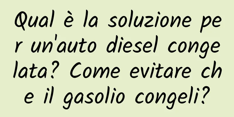 Qual è la soluzione per un'auto diesel congelata? Come evitare che il gasolio congeli?