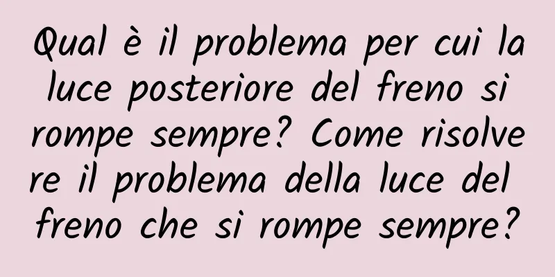 Qual è il problema per cui la luce posteriore del freno si rompe sempre? Come risolvere il problema della luce del freno che si rompe sempre?