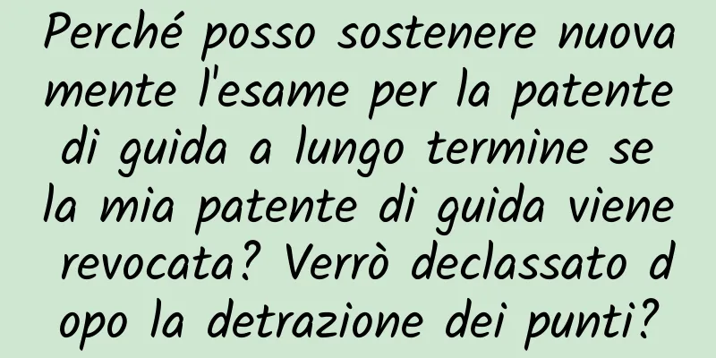 Perché posso sostenere nuovamente l'esame per la patente di guida a lungo termine se la mia patente di guida viene revocata? Verrò declassato dopo la detrazione dei punti?