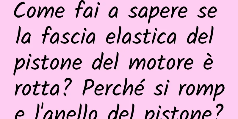 Come fai a sapere se la fascia elastica del pistone del motore è rotta? Perché si rompe l'anello del pistone?