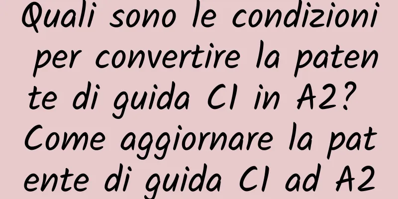 Quali sono le condizioni per convertire la patente di guida C1 in A2? Come aggiornare la patente di guida C1 ad A2