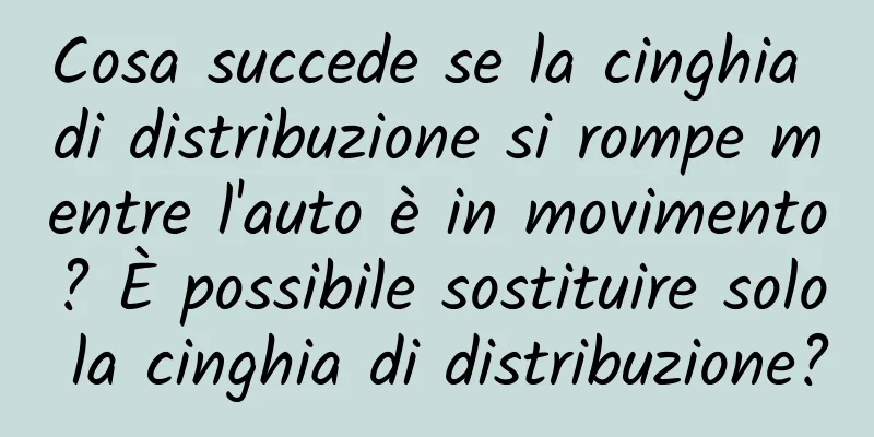Cosa succede se la cinghia di distribuzione si rompe mentre l'auto è in movimento? È possibile sostituire solo la cinghia di distribuzione?
