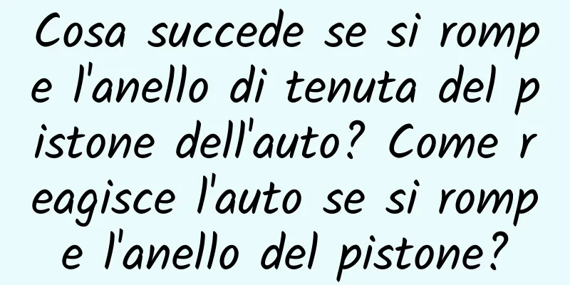 Cosa succede se si rompe l'anello di tenuta del pistone dell'auto? Come reagisce l'auto se si rompe l'anello del pistone?