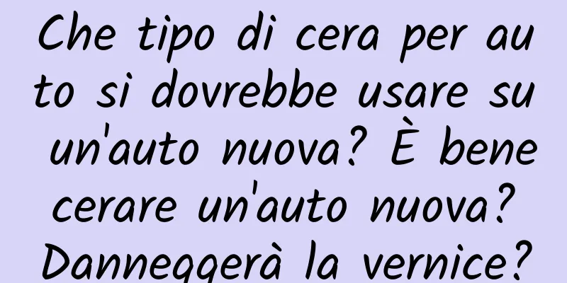 Che tipo di cera per auto si dovrebbe usare su un'auto nuova? È bene cerare un'auto nuova? Danneggerà la vernice?