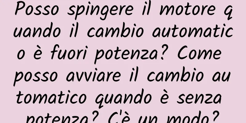 Posso spingere il motore quando il cambio automatico è fuori potenza? Come posso avviare il cambio automatico quando è senza potenza? C'è un modo?