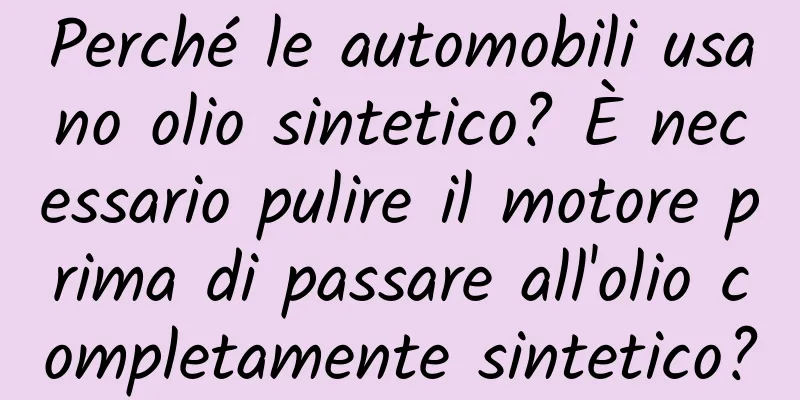 Perché le automobili usano olio sintetico? È necessario pulire il motore prima di passare all'olio completamente sintetico?