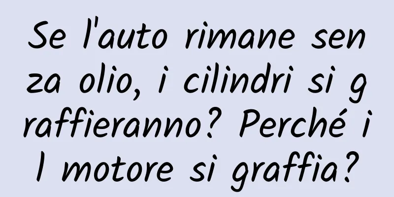 Se l'auto rimane senza olio, i cilindri si graffieranno? Perché il motore si graffia?