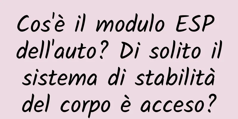 Cos'è il modulo ESP dell'auto? Di solito il sistema di stabilità del corpo è acceso?