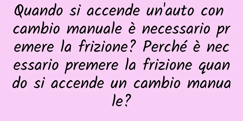 Quando si accende un'auto con cambio manuale è necessario premere la frizione? Perché è necessario premere la frizione quando si accende un cambio manuale?