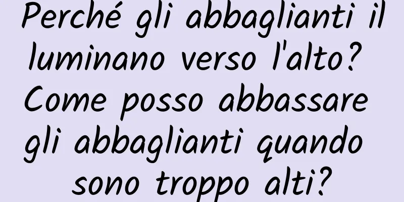 Perché gli abbaglianti illuminano verso l'alto? Come posso abbassare gli abbaglianti quando sono troppo alti?