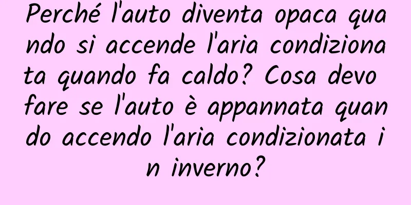 Perché l'auto diventa opaca quando si accende l'aria condizionata quando fa caldo? Cosa devo fare se l'auto è appannata quando accendo l'aria condizionata in inverno?