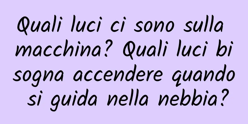 Quali luci ci sono sulla macchina? Quali luci bisogna accendere quando si guida nella nebbia?