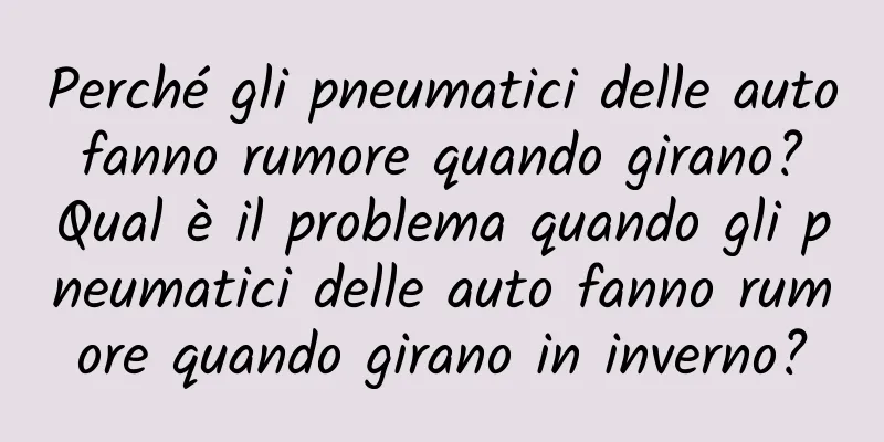 Perché gli pneumatici delle auto fanno rumore quando girano? Qual è il problema quando gli pneumatici delle auto fanno rumore quando girano in inverno?