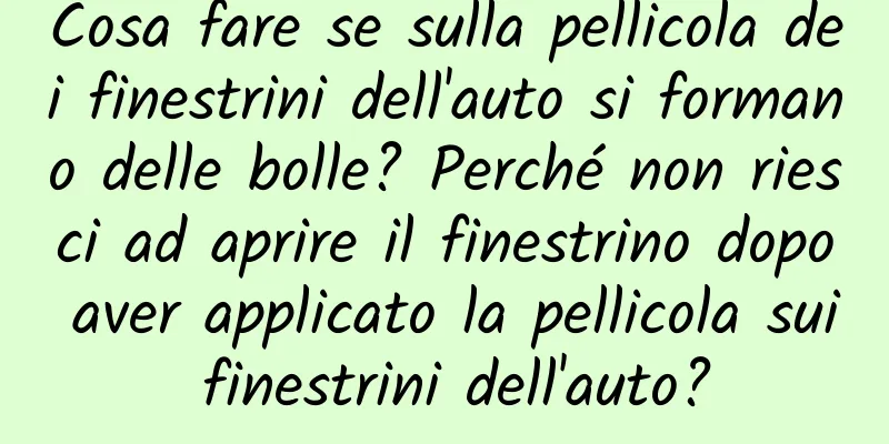 Cosa fare se sulla pellicola dei finestrini dell'auto si formano delle bolle? Perché non riesci ad aprire il finestrino dopo aver applicato la pellicola sui finestrini dell'auto?
