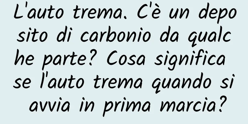 L'auto trema. C'è un deposito di carbonio da qualche parte? Cosa significa se l'auto trema quando si avvia in prima marcia?