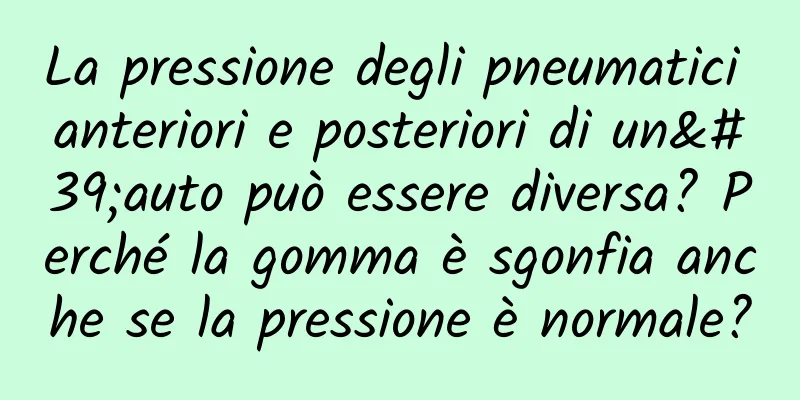 La pressione degli pneumatici anteriori e posteriori di un'auto può essere diversa? Perché la gomma è sgonfia anche se la pressione è normale?