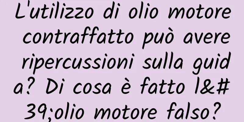L'utilizzo di olio motore contraffatto può avere ripercussioni sulla guida? Di cosa è fatto l'olio motore falso?