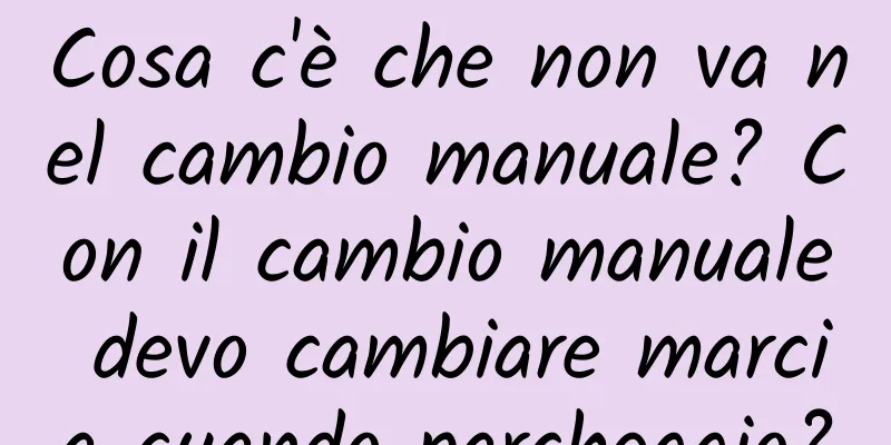 Cosa c'è che non va nel cambio manuale? Con il cambio manuale devo cambiare marcia quando parcheggio?