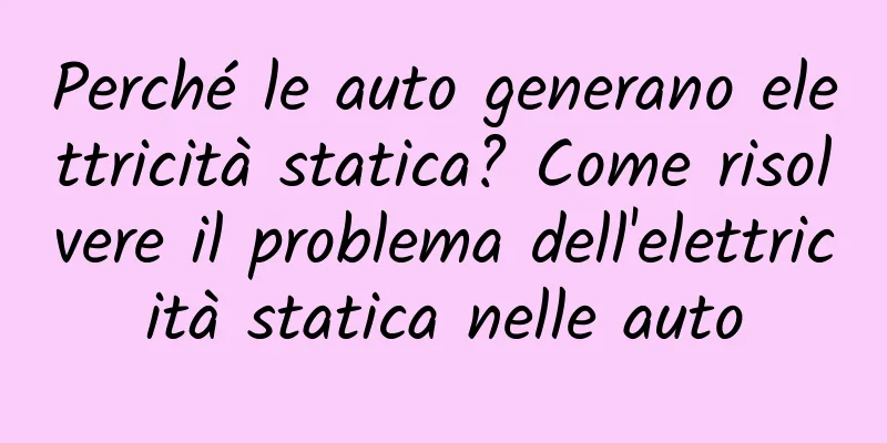 Perché le auto generano elettricità statica? Come risolvere il problema dell'elettricità statica nelle auto