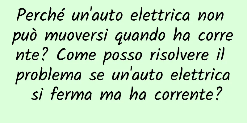 Perché un'auto elettrica non può muoversi quando ha corrente? Come posso risolvere il problema se un'auto elettrica si ferma ma ha corrente?
