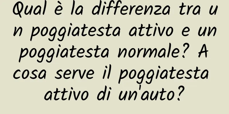 Qual è la differenza tra un poggiatesta attivo e un poggiatesta normale? A cosa serve il poggiatesta attivo di un'auto?