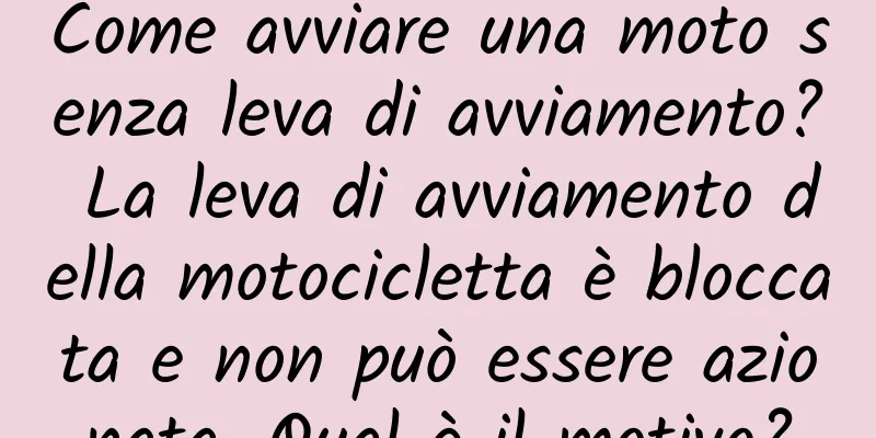 Come avviare una moto senza leva di avviamento? La leva di avviamento della motocicletta è bloccata e non può essere azionata. Qual è il motivo?