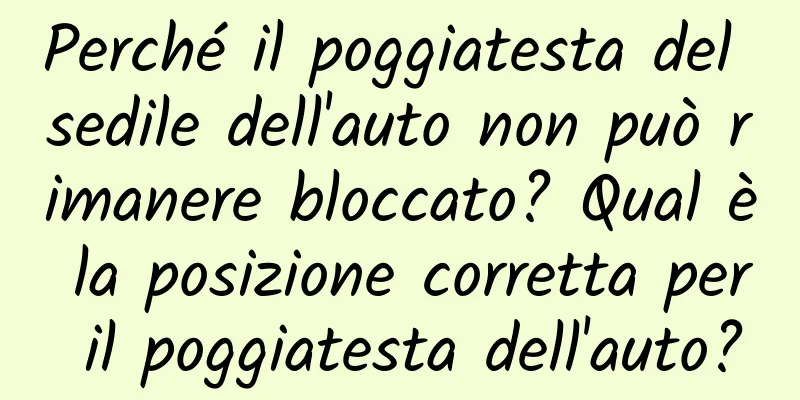 Perché il poggiatesta del sedile dell'auto non può rimanere bloccato? Qual è la posizione corretta per il poggiatesta dell'auto?