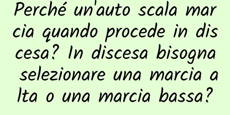 Perché un'auto scala marcia quando procede in discesa? In discesa bisogna selezionare una marcia alta o una marcia bassa?