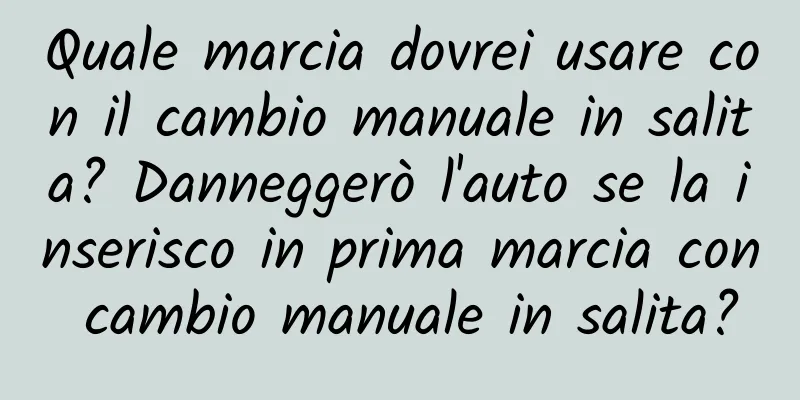Quale marcia dovrei usare con il cambio manuale in salita? Danneggerò l'auto se la inserisco in prima marcia con cambio manuale in salita?