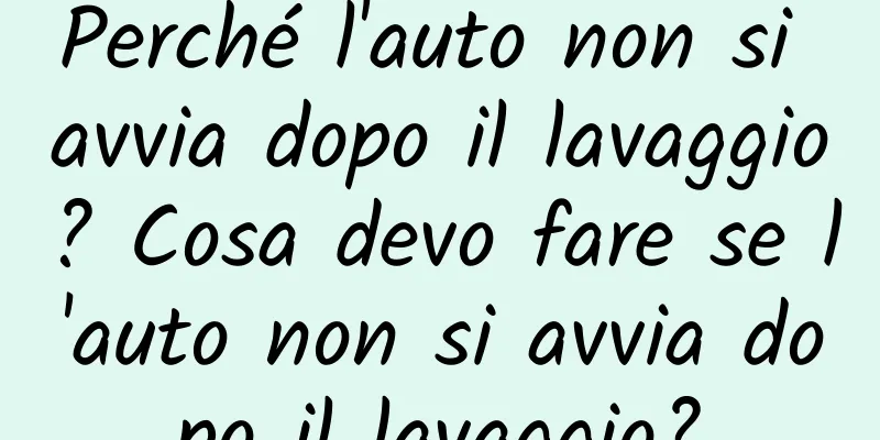 Perché l'auto non si avvia dopo il lavaggio? Cosa devo fare se l'auto non si avvia dopo il lavaggio?