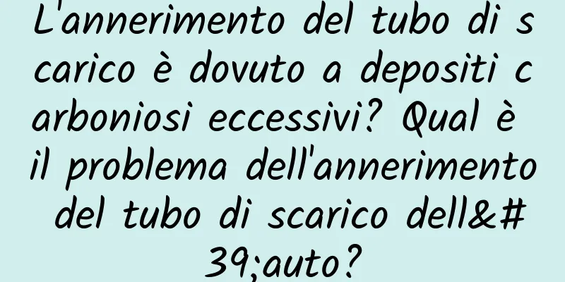 L'annerimento del tubo di scarico è dovuto a depositi carboniosi eccessivi? Qual è il problema dell'annerimento del tubo di scarico dell'auto?