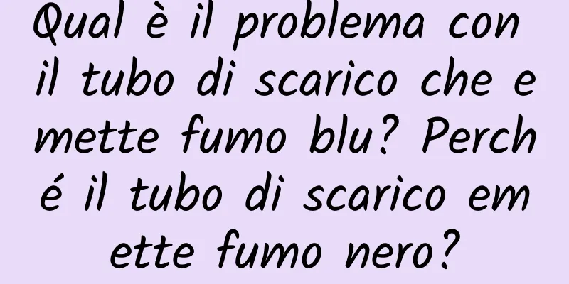 Qual è il problema con il tubo di scarico che emette fumo blu? Perché il tubo di scarico emette fumo nero?