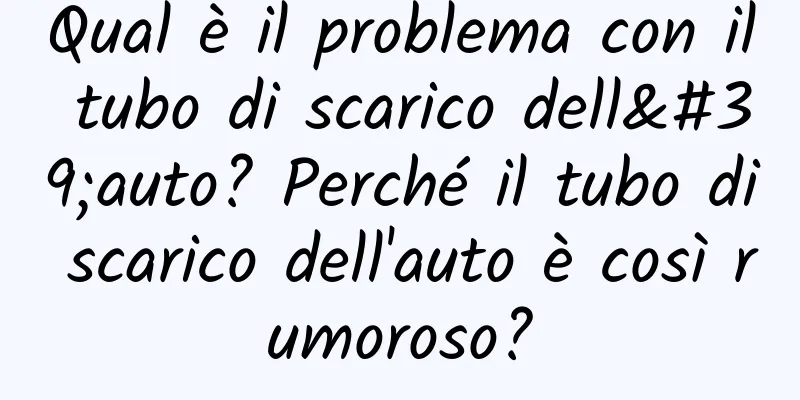 Qual è il problema con il tubo di scarico dell'auto? Perché il tubo di scarico dell'auto è così rumoroso?
