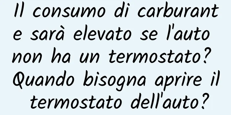 Il consumo di carburante sarà elevato se l'auto non ha un termostato? Quando bisogna aprire il termostato dell'auto?