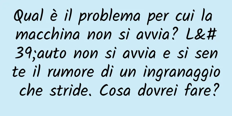 Qual è il problema per cui la macchina non si avvia? L'auto non si avvia e si sente il rumore di un ingranaggio che stride. Cosa dovrei fare?