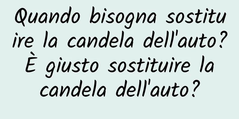 Quando bisogna sostituire la candela dell'auto? È giusto sostituire la candela dell'auto?