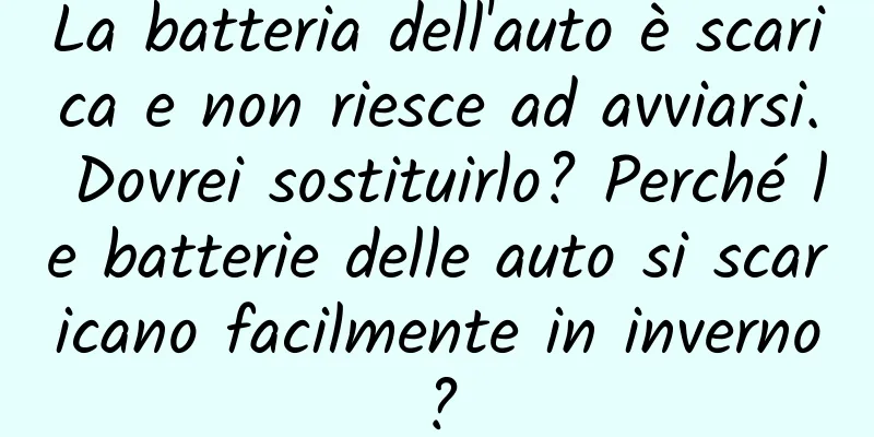 La batteria dell'auto è scarica e non riesce ad avviarsi. Dovrei sostituirlo? Perché le batterie delle auto si scaricano facilmente in inverno?