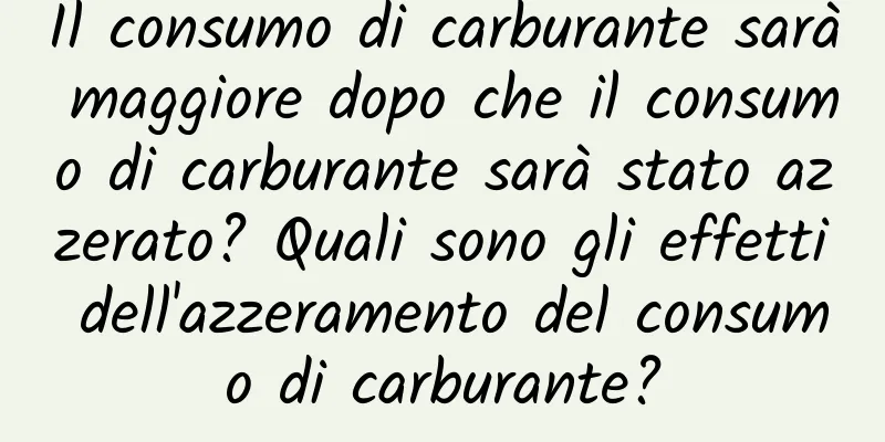Il consumo di carburante sarà maggiore dopo che il consumo di carburante sarà stato azzerato? Quali sono gli effetti dell'azzeramento del consumo di carburante?