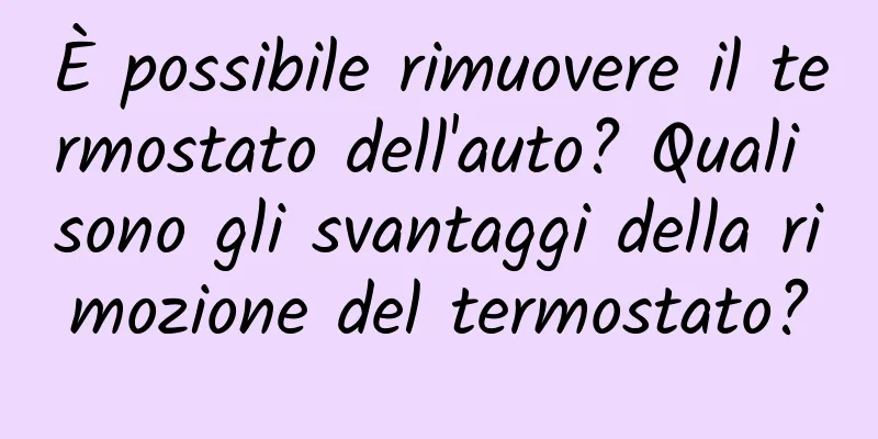 È possibile rimuovere il termostato dell'auto? Quali sono gli svantaggi della rimozione del termostato?
