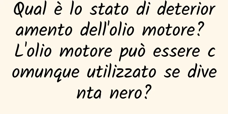 Qual è lo stato di deterioramento dell'olio motore? L'olio motore può essere comunque utilizzato se diventa nero?