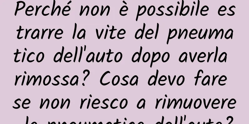 Perché non è possibile estrarre la vite del pneumatico dell'auto dopo averla rimossa? Cosa devo fare se non riesco a rimuovere lo pneumatico dell'auto?