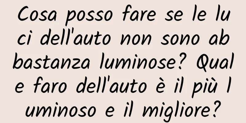 Cosa posso fare se le luci dell'auto non sono abbastanza luminose? Quale faro dell'auto è il più luminoso e il migliore?