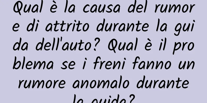 Qual è la causa del rumore di attrito durante la guida dell'auto? Qual è il problema se i freni fanno un rumore anomalo durante la guida?