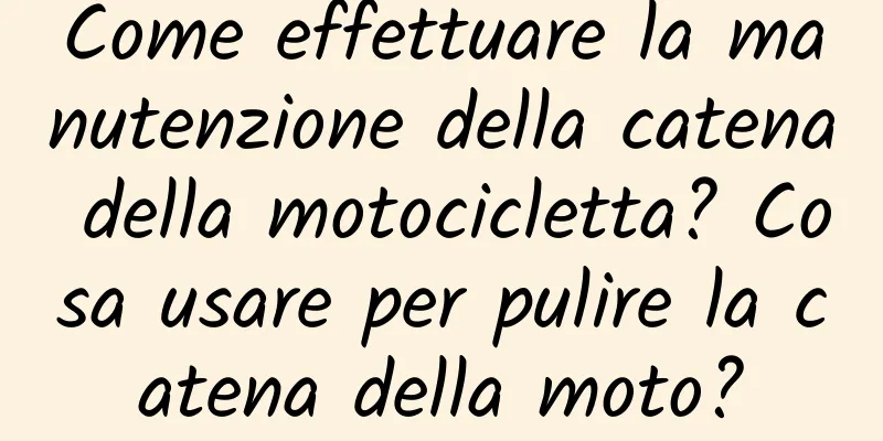 Come effettuare la manutenzione della catena della motocicletta? Cosa usare per pulire la catena della moto?