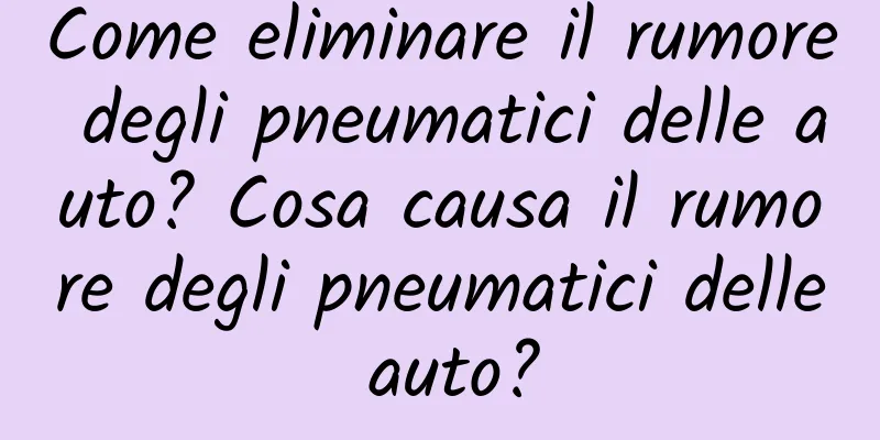 Come eliminare il rumore degli pneumatici delle auto? Cosa causa il rumore degli pneumatici delle auto?