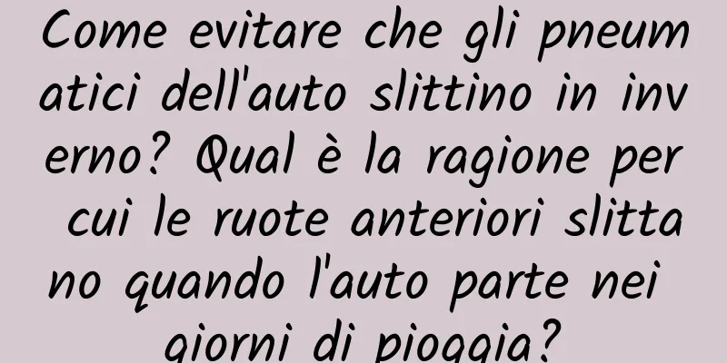 Come evitare che gli pneumatici dell'auto slittino in inverno? Qual è la ragione per cui le ruote anteriori slittano quando l'auto parte nei giorni di pioggia?