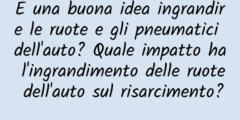 È una buona idea ingrandire le ruote e gli pneumatici dell'auto? Quale impatto ha l'ingrandimento delle ruote dell'auto sul risarcimento?